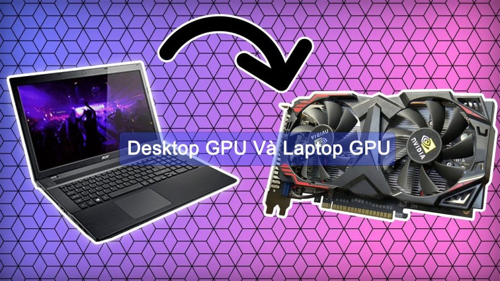 So sánh giữa Desktop GPU và Laptop GPU